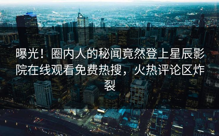 曝光！圈内人的秘闻竟然登上星辰影院在线观看免费热搜，火热评论区炸裂