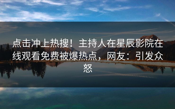 点击冲上热搜!主持人在星辰影院在线观看免费被爆热点,网友:引发众怒 点击冲上热搜!主持人在星辰影院在线观看免费被爆热点,网友:引发众怒