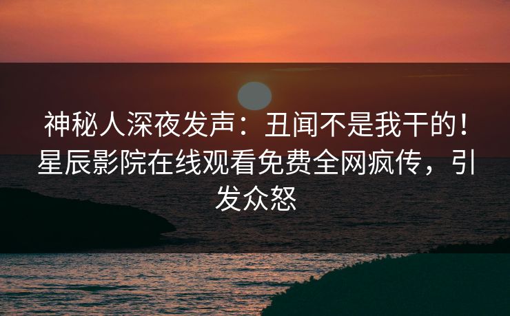 神秘人深夜发声:丑闻不是我干的!星辰影院在线观看免费全网疯传,引发众怒 神秘人深夜发声:丑闻不是我干的!星辰影院在线观看免费全网疯传,引发众怒
