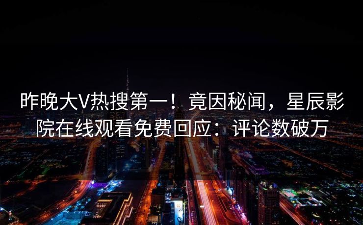 昨晚大V热搜第一!竟因秘闻,星辰影院在线观看免费回应:评论数破万 昨晚大V热搜第一!竟因秘闻,星辰影院在线观看免费回应:评论数破万