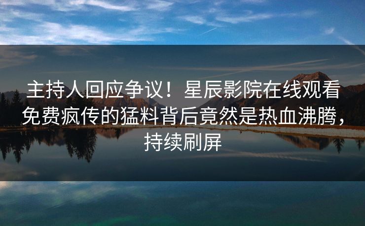 主持人回应争议！星辰影院在线观看免费疯传的猛料背后竟然是热血沸腾，持续刷屏