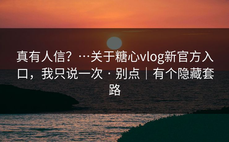 真有人信？…关于糖心vlog新官方入口，我只说一次 · 别点｜有个隐藏套路