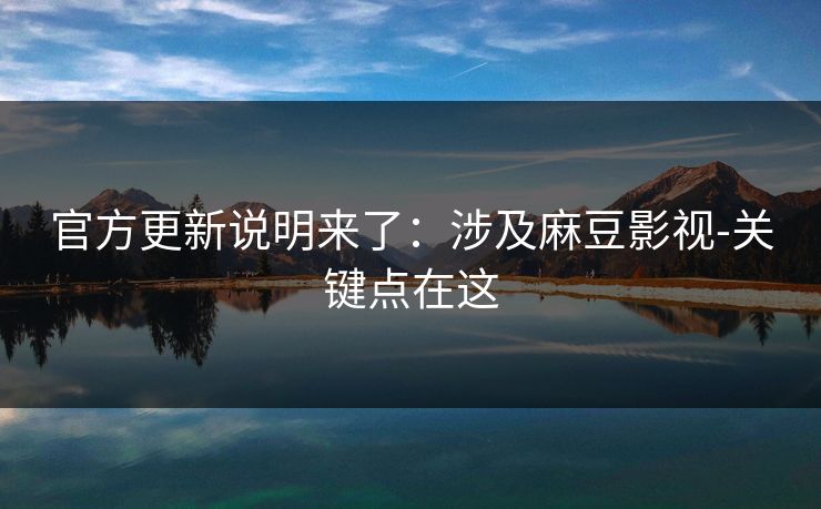官方更新说明来了:涉及麻豆影视-关键点在这 官方更新说明来了:涉及麻豆影视-关键点在这
