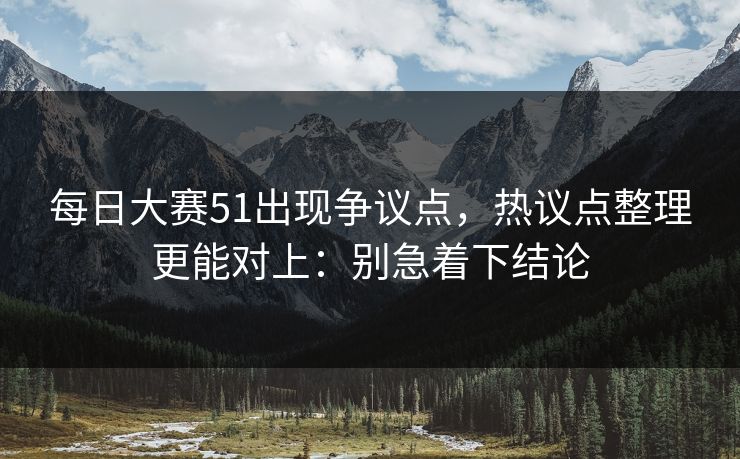 每日大赛51出现争议点,热议点整理更能对上:别急着下结论 每日大赛51出现争议点,热议点整理更能对上:别急着下结论