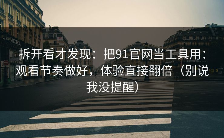 拆开看才发现:把91官网当工具用:观看节奏做好,体验直接翻倍(别说我没提醒) 拆开看才发现:把91官网当工具用:观看节奏做好,体验直接翻倍(别说我没提醒)