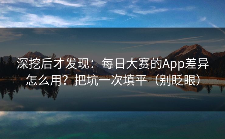 深挖后才发现:每日大赛的App差异怎么用?把坑一次填平(别眨眼) 深挖后才发现:每日大赛的App差异怎么用?把坑一次填平(别眨眼)