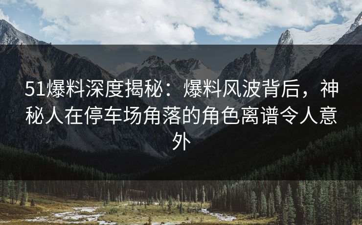 51爆料深度揭秘:爆料风波背后,神秘人在停车场角落的角色离谱令人意外 51爆料深度揭秘:爆料风波背后,神秘人在停车场角落的角色离谱令人意外