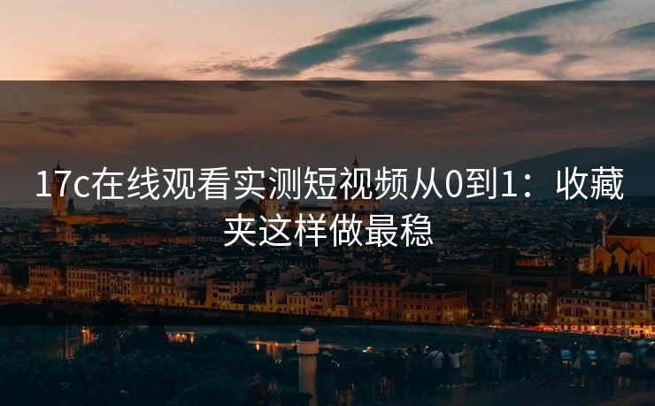 17c在线观看实测短视频从0到1:收藏夹这样做最稳 17c在线观看实测短视频从0到1:收藏夹这样做最稳