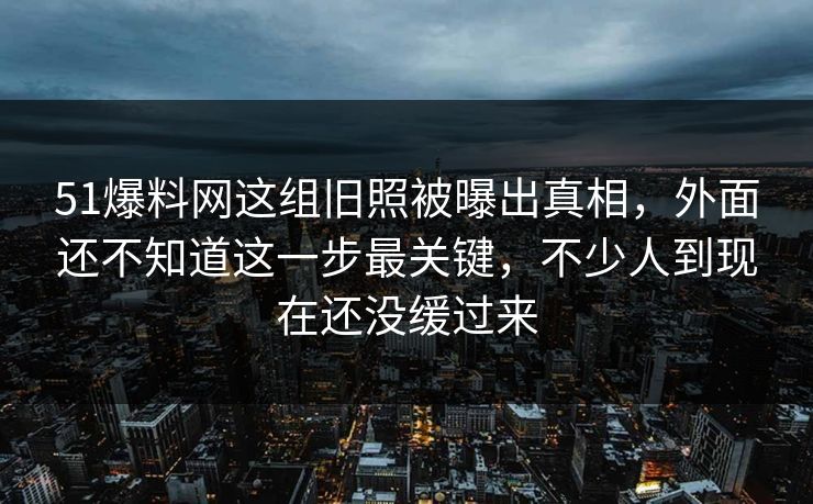 51爆料网这组旧照被曝出真相,外面还不知道这一步最关键,不少人到现在还没缓过来 51爆料网这组旧照被曝出真相,外面还不知道这一步最关键,不少人到现在还没缓过来