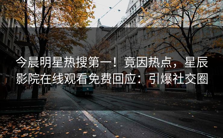 今晨明星热搜第一！竟因热点，星辰影院在线观看免费回应：引爆社交圈