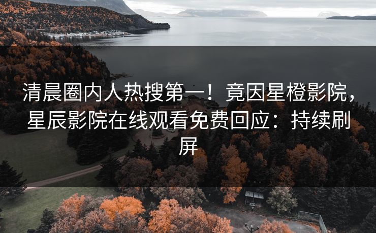 清晨圈内人热搜第一！竟因星橙影院，星辰影院在线观看免费回应：持续刷屏