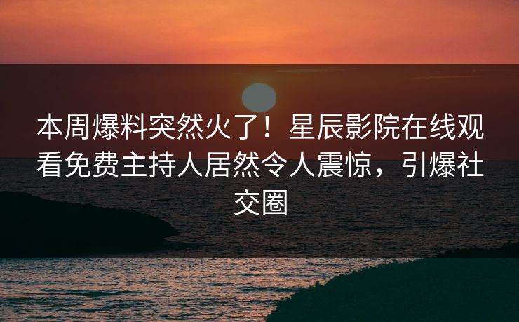 本周爆料突然火了！星辰影院在线观看免费主持人居然令人震惊，引爆社交圈