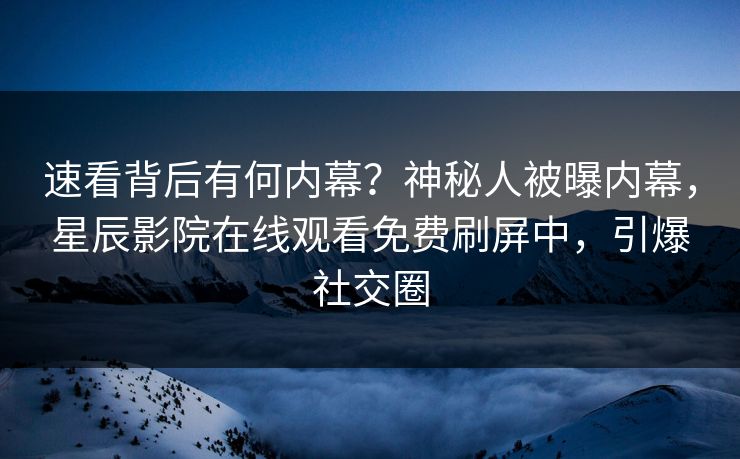 速看背后有何内幕？神秘人被曝内幕，星辰影院在线观看免费刷屏中，引爆社交圈