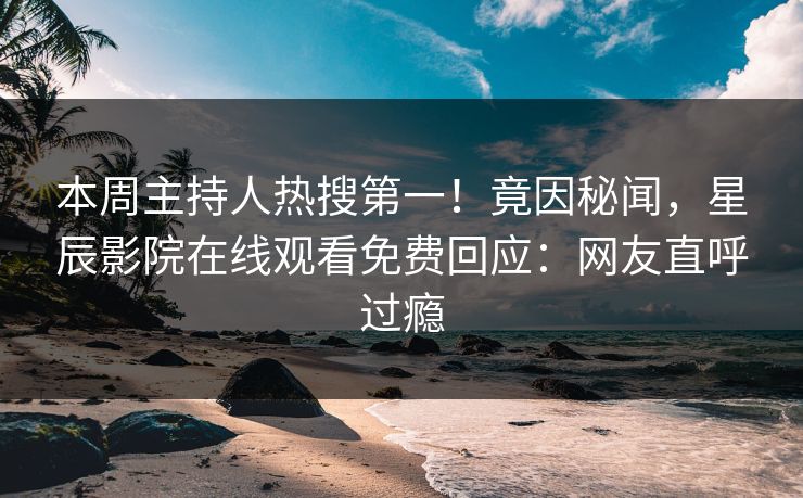 本周主持人热搜第一！竟因秘闻，星辰影院在线观看免费回应：网友直呼过瘾
