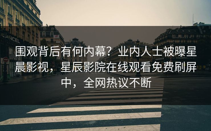 围观背后有何内幕？业内人士被曝星晨影视，星辰影院在线观看免费刷屏中，全网热议不断
