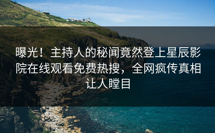 曝光！主持人的秘闻竟然登上星辰影院在线观看免费热搜，全网疯传真相让人瞠目