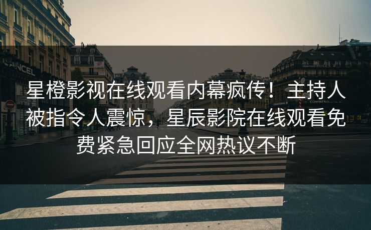 星橙影视在线观看内幕疯传！主持人被指令人震惊，星辰影院在线观看免费紧急回应全网热议不断
