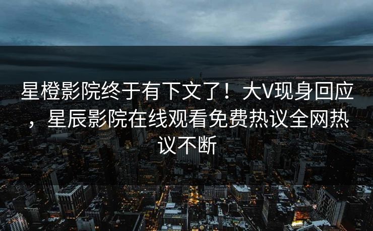 星橙影院终于有下文了！大V现身回应，星辰影院在线观看免费热议全网热议不断