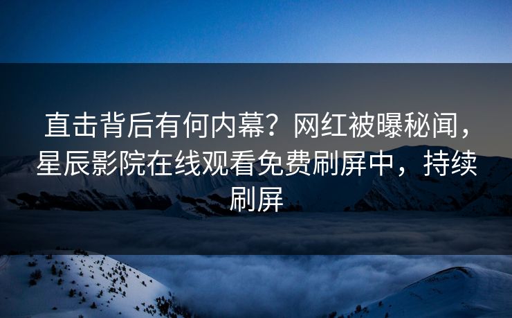 直击背后有何内幕？网红被曝秘闻，星辰影院在线观看免费刷屏中，持续刷屏