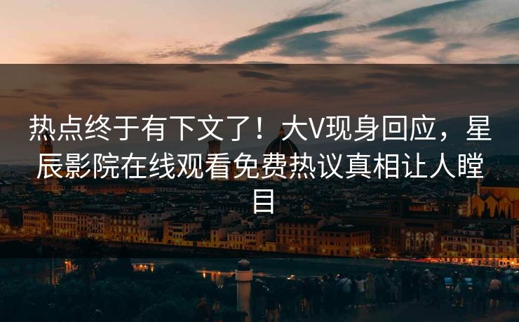 热点终于有下文了！大V现身回应，星辰影院在线观看免费热议真相让人瞠目