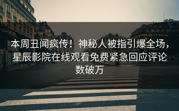 本周丑闻疯传！神秘人被指引爆全场，星辰影院在线观看免费紧急回应评论数破万