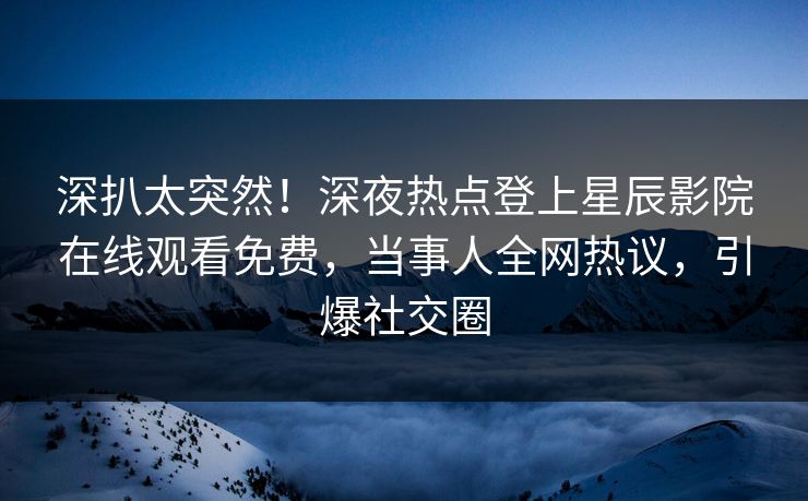 深扒太突然！深夜热点登上星辰影院在线观看免费，当事人全网热议，引爆社交圈