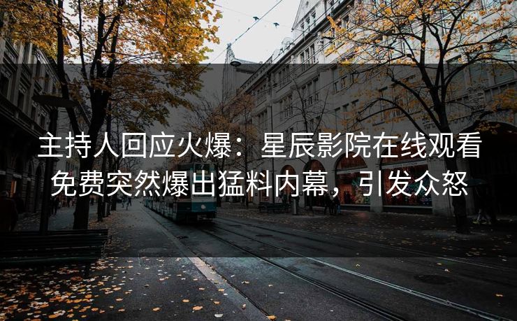 主持人回应火爆：星辰影院在线观看免费突然爆出猛料内幕，引发众怒