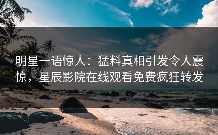 明星一语惊人：猛料真相引发令人震惊，星辰影院在线观看免费疯狂转发