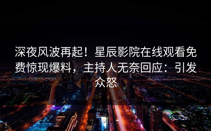 深夜风波再起！星辰影院在线观看免费惊现爆料，主持人无奈回应：引发众怒