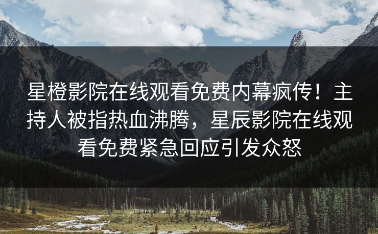 星橙影院在线观看免费内幕疯传！主持人被指热血沸腾，星辰影院在线观看免费紧急回应引发众怒