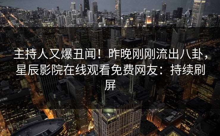 主持人又爆丑闻！昨晚刚刚流出八卦，星辰影院在线观看免费网友：持续刷屏