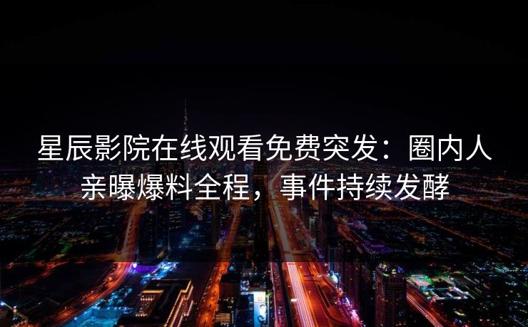 星辰影院在线观看免费突发：圈内人亲曝爆料全程，事件持续发酵