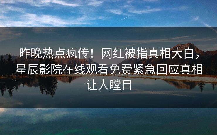 昨晚热点疯传！网红被指真相大白，星辰影院在线观看免费紧急回应真相让人瞠目
