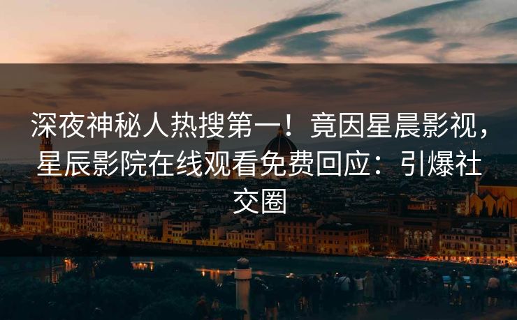 深夜神秘人热搜第一！竟因星晨影视，星辰影院在线观看免费回应：引爆社交圈