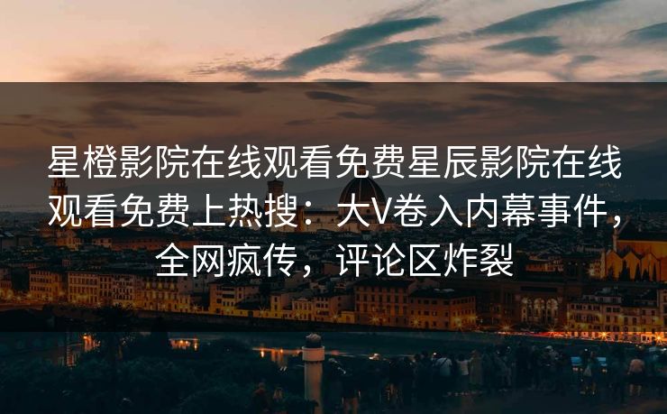星橙影院在线观看免费星辰影院在线观看免费上热搜：大V卷入内幕事件，全网疯传，评论区炸裂