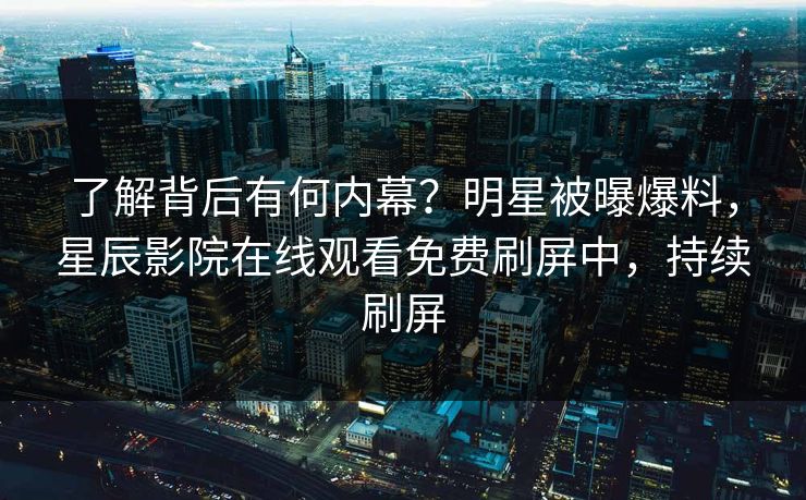了解背后有何内幕？明星被曝爆料，星辰影院在线观看免费刷屏中，持续刷屏