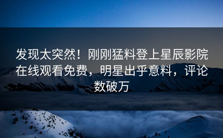 发现太突然！刚刚猛料登上星辰影院在线观看免费，明星出乎意料，评论数破万