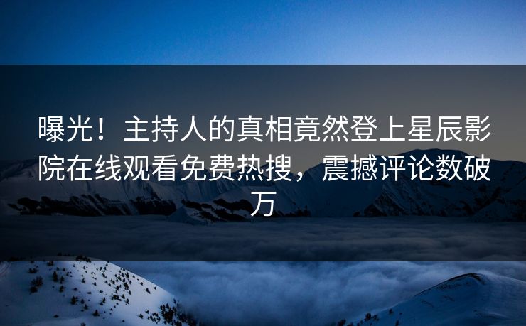 曝光！主持人的真相竟然登上星辰影院在线观看免费热搜，震撼评论数破万
