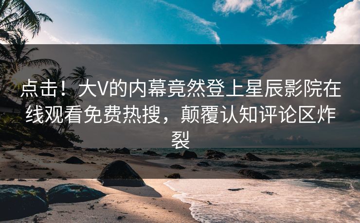 点击！大V的内幕竟然登上星辰影院在线观看免费热搜，颠覆认知评论区炸裂