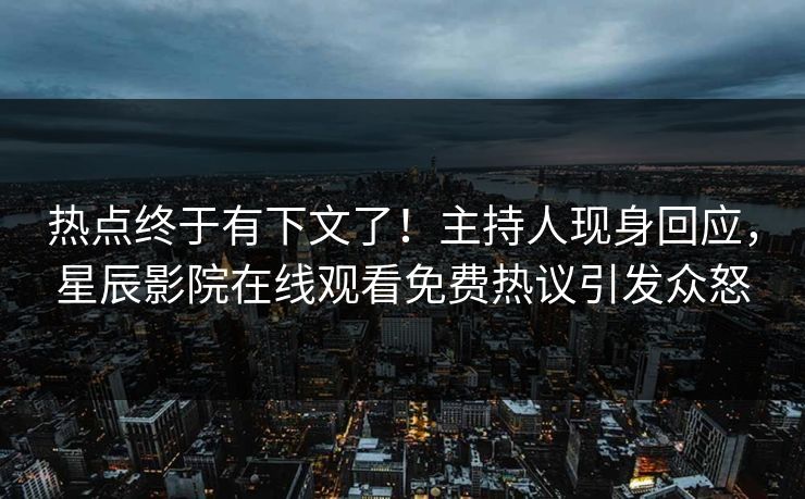 热点终于有下文了！主持人现身回应，星辰影院在线观看免费热议引发众怒