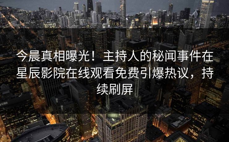 今晨真相曝光！主持人的秘闻事件在星辰影院在线观看免费引爆热议，持续刷屏