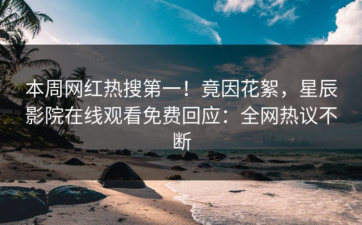 本周网红热搜第一！竟因花絮，星辰影院在线观看免费回应：全网热议不断