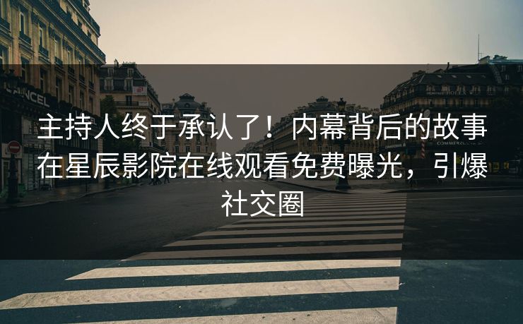 主持人终于承认了！内幕背后的故事在星辰影院在线观看免费曝光，引爆社交圈