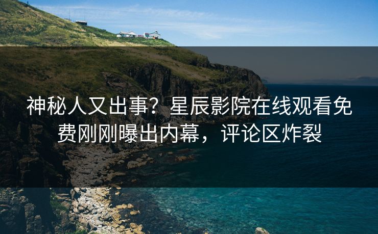神秘人又出事？星辰影院在线观看免费刚刚曝出内幕，评论区炸裂