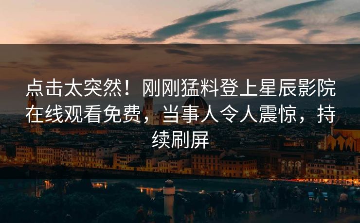 点击太突然！刚刚猛料登上星辰影院在线观看免费，当事人令人震惊，持续刷屏