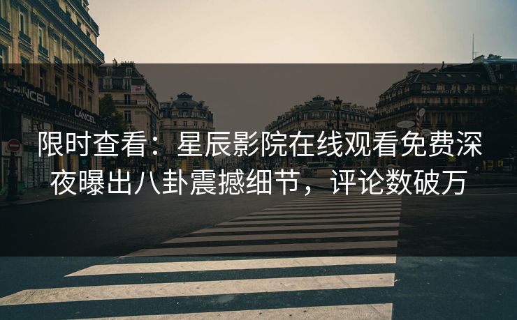 限时查看：星辰影院在线观看免费深夜曝出八卦震撼细节，评论数破万