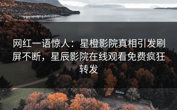 网红一语惊人：星橙影院真相引发刷屏不断，星辰影院在线观看免费疯狂转发