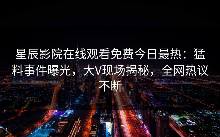 星辰影院在线观看免费今日最热：猛料事件曝光，大V现场揭秘，全网热议不断