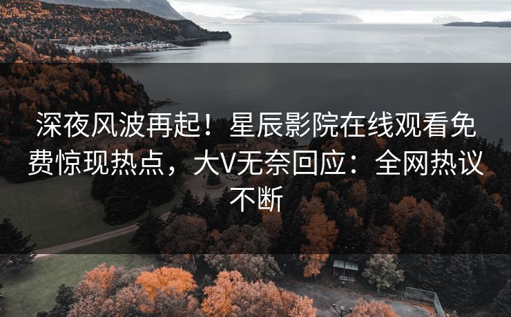深夜风波再起！星辰影院在线观看免费惊现热点，大V无奈回应：全网热议不断