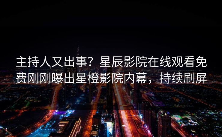 主持人又出事？星辰影院在线观看免费刚刚曝出星橙影院内幕，持续刷屏